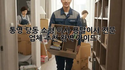 통영 당동 소형 이사, 용달이사 전문 업체 추천 완벽 가이드!